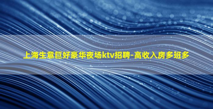 上海生意巨好豪华夜场ktv招聘-高收入房多班多